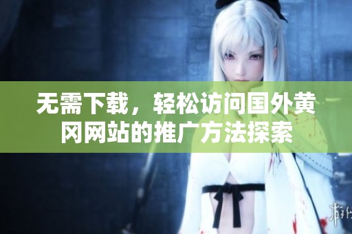 无需下载，轻松访问国外黄冈网站的推广方法探索