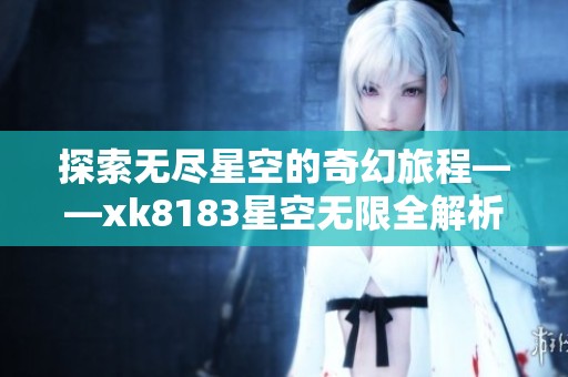 探索无尽星空的奇幻旅程——xk8183星空无限全解析