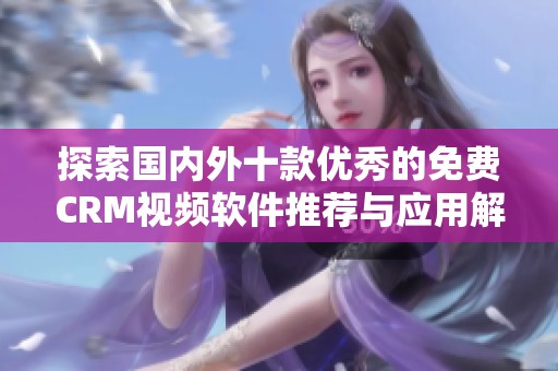 探索国内外十款优秀的免费CRM视频软件推荐与应用解析