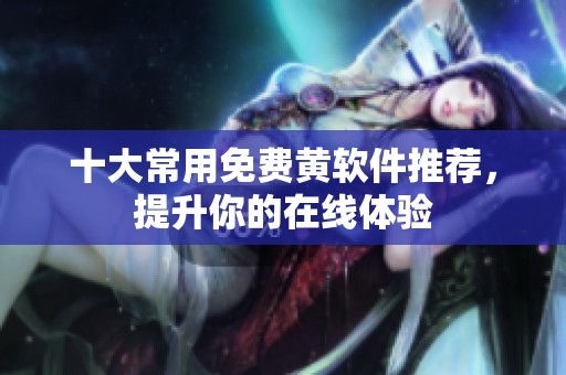 十大常用免费黄软件推荐，提升你的在线体验
