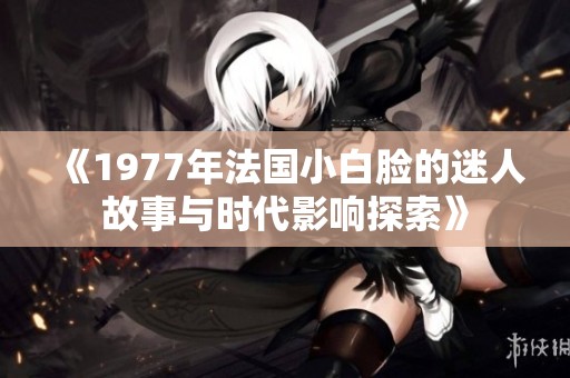 《1977年法国小白脸的迷人故事与时代影响探索》