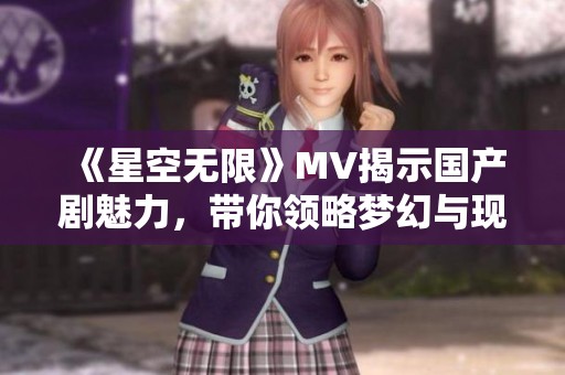 《星空无限》MV揭示国产剧魅力，带你领略梦幻与现实的交融