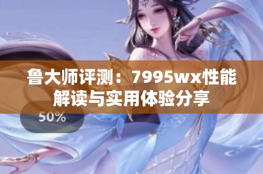 鲁大师评测：7995wx性能解读与实用体验分享