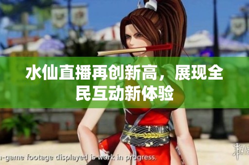 水仙直播再创新高，展现全民互动新体验