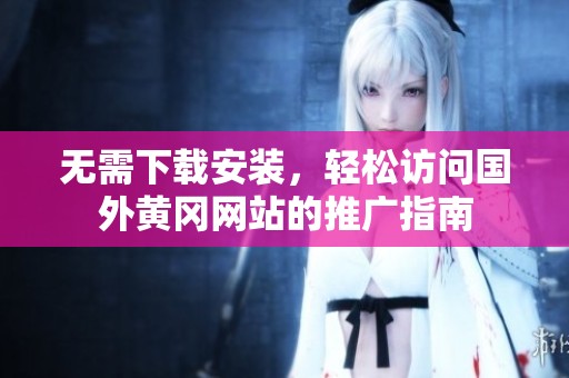 无需下载安装，轻松访问国外黄冈网站的推广指南