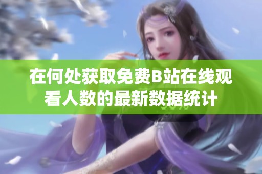 在何处获取免费B站在线观看人数的最新数据统计