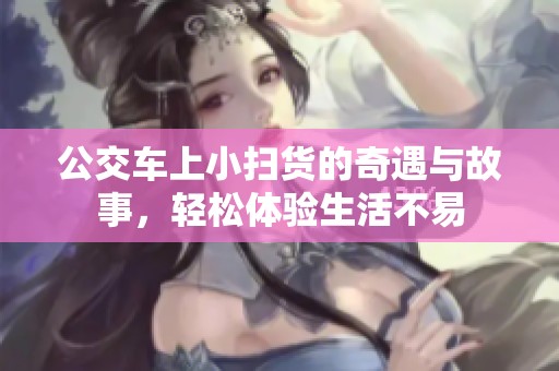 公交车上小扫货的奇遇与故事，轻松体验生活不易