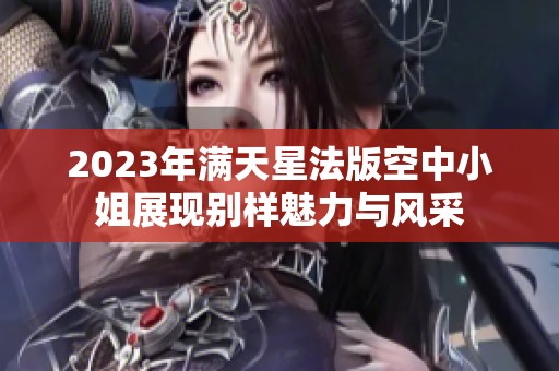 2023年满天星法版空中小姐展现别样魅力与风采