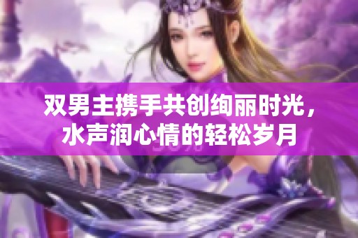 双男主携手共创绚丽时光，水声润心情的轻松岁月