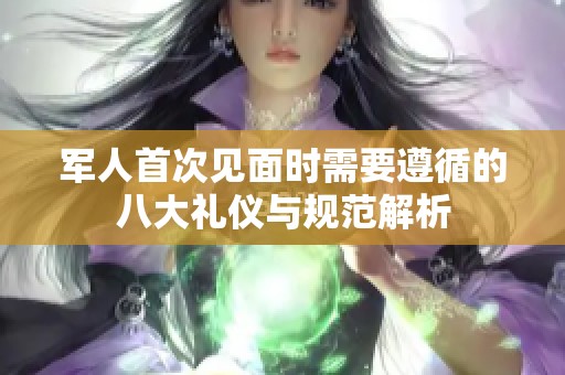 军人首次见面时需要遵循的八大礼仪与规范解析