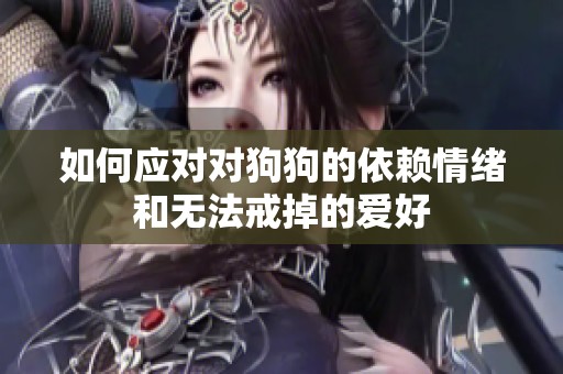 如何应对对狗狗的依赖情绪和无法戒掉的爱好