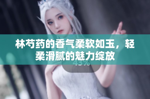 林芍药的香气柔软如玉，轻柔滑腻的魅力绽放