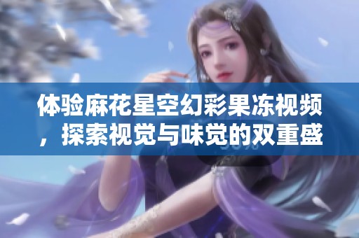 体验麻花星空幻彩果冻视频，探索视觉与味觉的双重盛宴