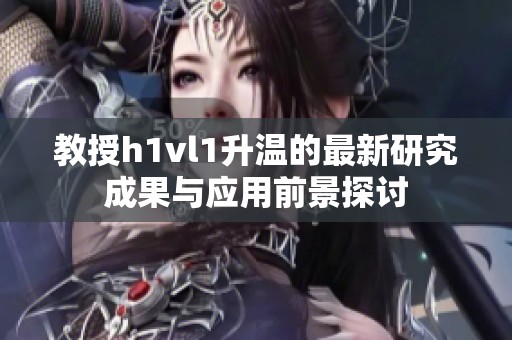 教授h1vl1升温的最新研究成果与应用前景探讨