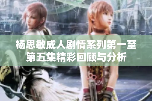 杨思敏成人剧情系列第一至第五集精彩回顾与分析
