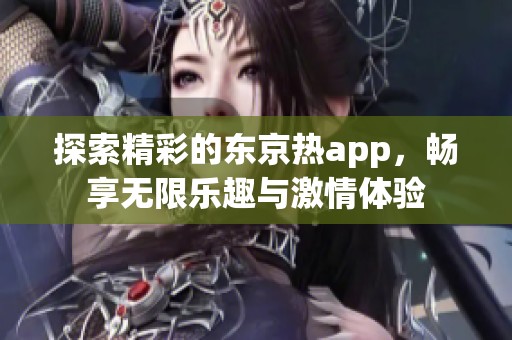 探索精彩的东京热app，畅享无限乐趣与激情体验