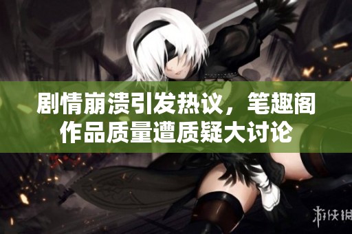 剧情崩溃引发热议，笔趣阁作品质量遭质疑大讨论