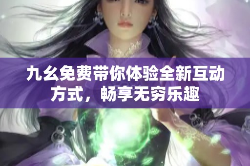 九幺免费带你体验全新互动方式，畅享无穷乐趣