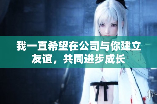 我一直希望在公司与你建立友谊，共同进步成长