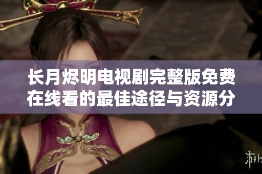 长月烬明电视剧完整版免费在线看的最佳途径与资源分享