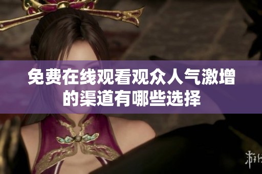 免费在线观看观众人气激增的渠道有哪些选择