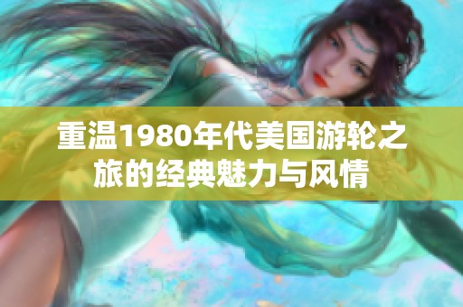 重温1980年代美国游轮之旅的经典魅力与风情
