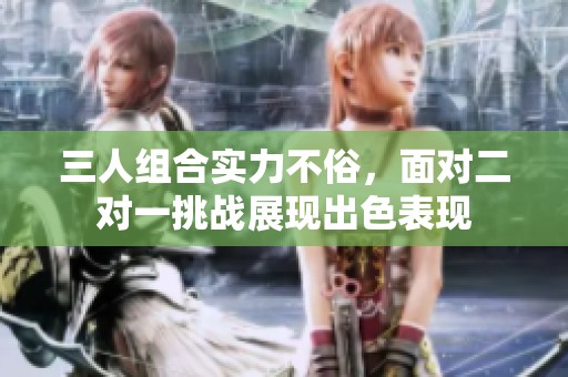 三人组合实力不俗，面对二对一挑战展现出色表现