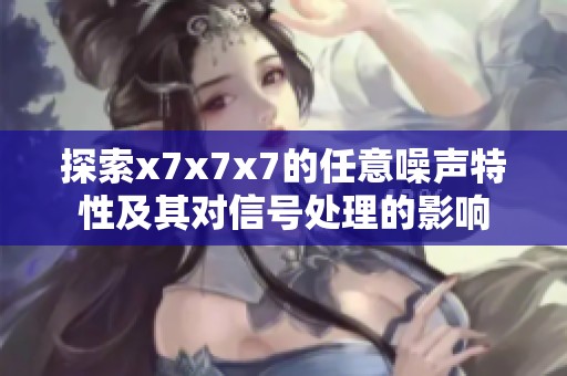 探索x7x7x7的任意噪声特性及其对信号处理的影响