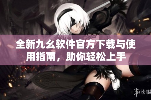 全新九幺软件官方下载与使用指南，助你轻松上手