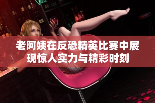 老阿姨在反恐精英比赛中展现惊人实力与精彩时刻