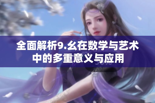 全面解析9.幺在数学与艺术中的多重意义与应用
