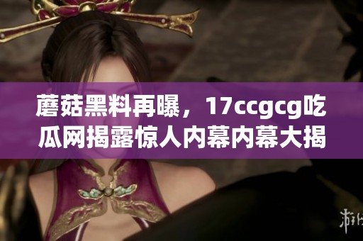 蘑菇黑料再曝，17ccgcg吃瓜网揭露惊人内幕内幕大揭秘