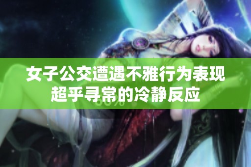 女子公交遭遇不雅行为表现超乎寻常的冷静反应