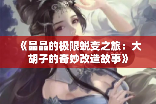 《晶晶的极限蜕变之旅：大胡子的奇妙改造故事》