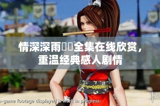 情深深雨濛濛全集在线欣赏，重温经典感人剧情