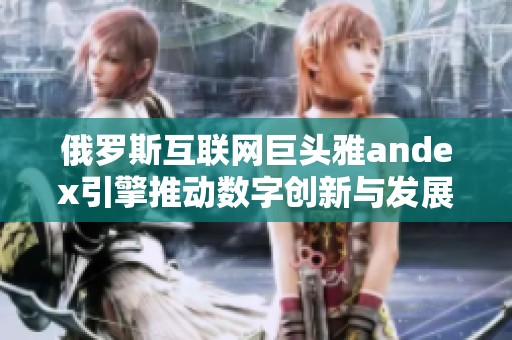 俄罗斯互联网巨头雅andex引擎推动数字创新与发展