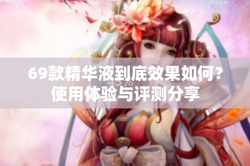 69款精华液到底效果如何？使用体验与评测分享