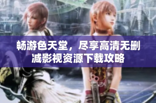 畅游色天堂，尽享高清无删减影视资源下载攻略