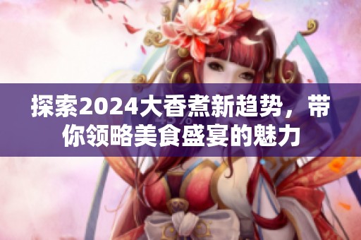探索2024大香煮新趋势，带你领略美食盛宴的魅力
