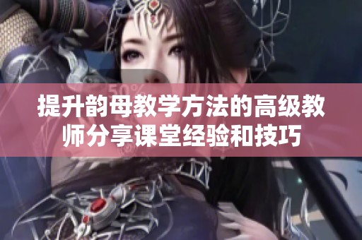 提升韵母教学方法的高级教师分享课堂经验和技巧