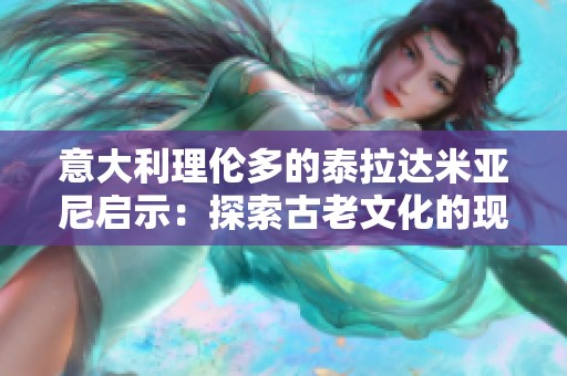 意大利理伦多的泰拉达米亚尼启示：探索古老文化的现代魅力