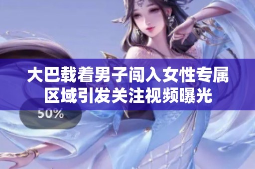 大巴载着男子闯入女性专属区域引发关注视频曝光