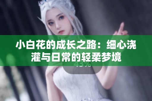 小白花的成长之路：细心浇灌与日常的轻柔梦境