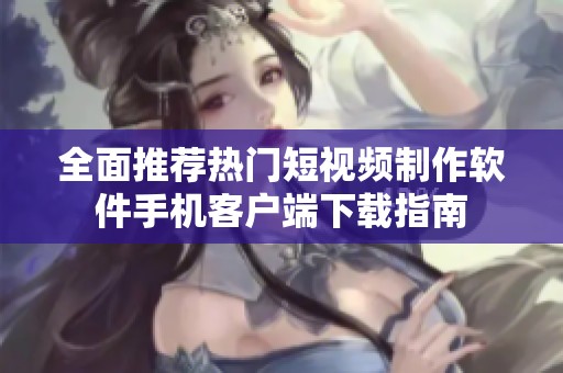 全面推荐热门短视频制作软件手机客户端下载指南