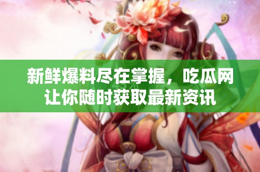 新鲜爆料尽在掌握，吃瓜网让你随时获取最新资讯