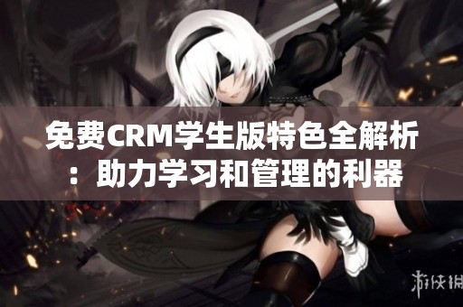 免费CRM学生版特色全解析：助力学习和管理的利器