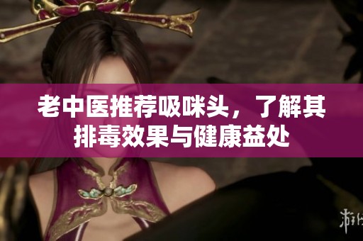 老中医推荐吸咪头，了解其排毒效果与健康益处