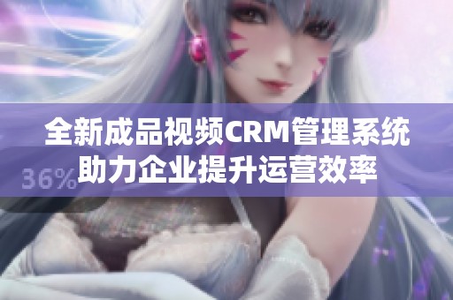 全新成品视频CRM管理系统助力企业提升运营效率