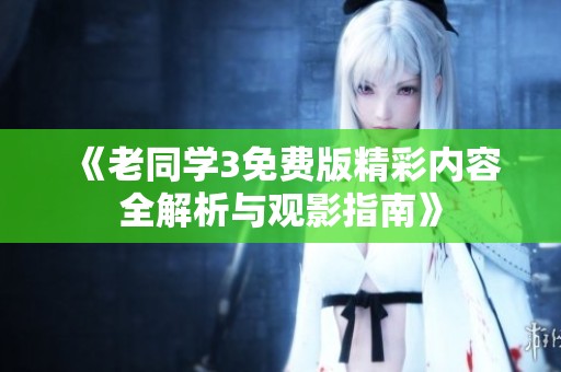 《老同学3免费版精彩内容全解析与观影指南》