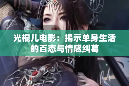 光棍儿电影：揭示单身生活的百态与情感纠葛
